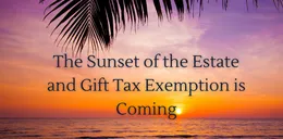 The Sunset of the Estate and Gift Tax Exemption: What Are You Doing About It?